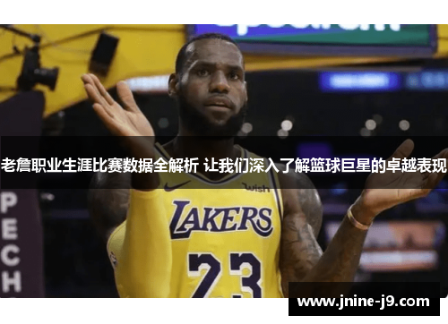 老詹职业生涯比赛数据全解析 让我们深入了解篮球巨星的卓越表现