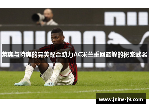 莱奥与特奥的完美配合助力AC米兰重回巅峰的秘密武器