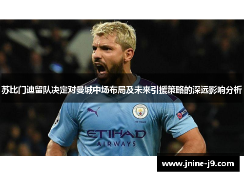 苏比门迪留队决定对曼城中场布局及未来引援策略的深远影响分析