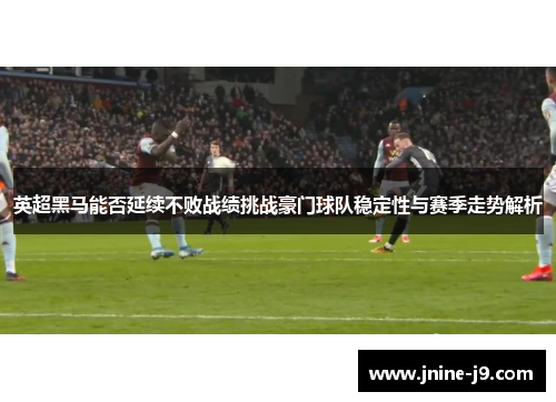 英超黑马能否延续不败战绩挑战豪门球队稳定性与赛季走势解析