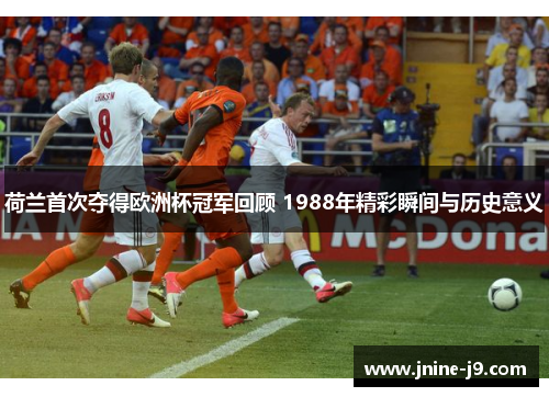 荷兰首次夺得欧洲杯冠军回顾 1988年精彩瞬间与历史意义