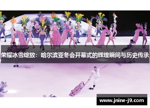 荣耀冰雪绽放：哈尔滨亚冬会开幕式的辉煌瞬间与历史传承