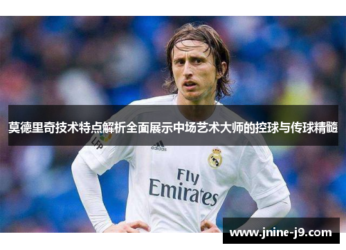 莫德里奇技术特点解析全面展示中场艺术大师的控球与传球精髓
