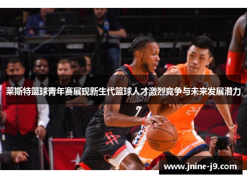 莱斯特篮球青年赛展现新生代篮球人才激烈竞争与未来发展潜力