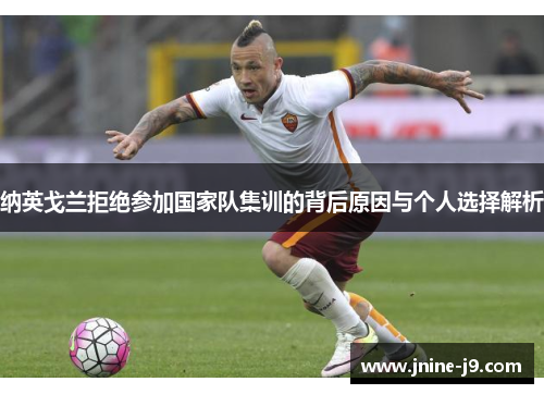 纳英戈兰拒绝参加国家队集训的背后原因与个人选择解析 纳英戈兰拒绝参加国家队集训的背后原因与个人选择解析