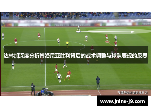 达林加深度分析博洛尼亚胜利背后的战术调整与球队表现的反思 达林加深度分析博洛尼亚胜利背后的战术调整与球队表现的反思
