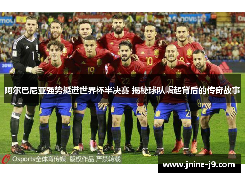 阿尔巴尼亚强势挺进世界杯半决赛 揭秘球队崛起背后的传奇故事 阿尔巴尼亚强势挺进世界杯半决赛 揭秘球队崛起背后的传奇故事