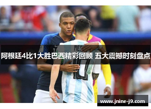 阿根廷4比1大胜巴西精彩回顾 五大震撼时刻盘点 阿根廷4比1大胜巴西精彩回顾 五大震撼时刻盘点