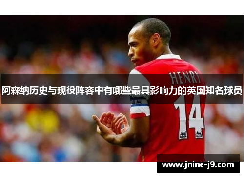 阿森纳历史与现役阵容中有哪些最具影响力的英国知名球员