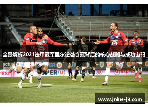 全景解析2021法甲冠军里尔逆袭夺冠背后的核心战略与成功密码 全景解析2021法甲冠军里尔逆袭夺冠背后的核心战略与成功密码