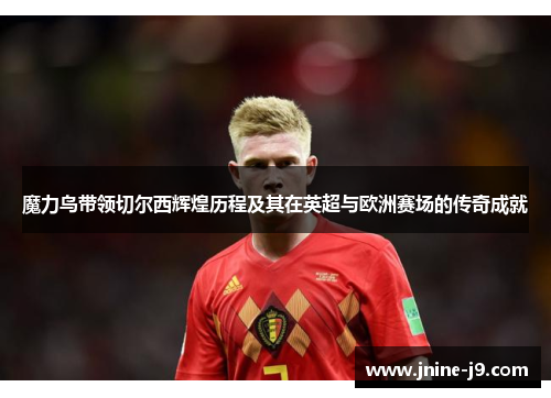 魔力鸟带领切尔西辉煌历程及其在英超与欧洲赛场的传奇成就 魔力鸟带领切尔西辉煌历程及其在英超与欧洲赛场的传奇成就