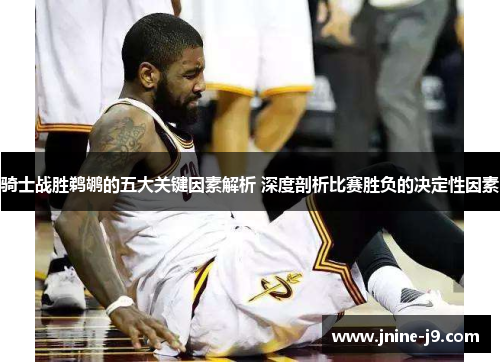 骑士战胜鹈鹕的五大关键因素解析 深度剖析比赛胜负的决定性因素