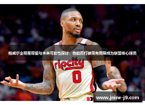 鲍威尔全明星愿望与未来可能性探讨：他能否打破现有局限成为联盟核心球员