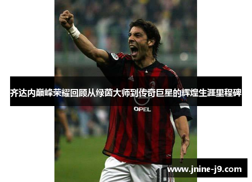 齐达内巅峰荣耀回顾从绿茵大师到传奇巨星的辉煌生涯里程碑