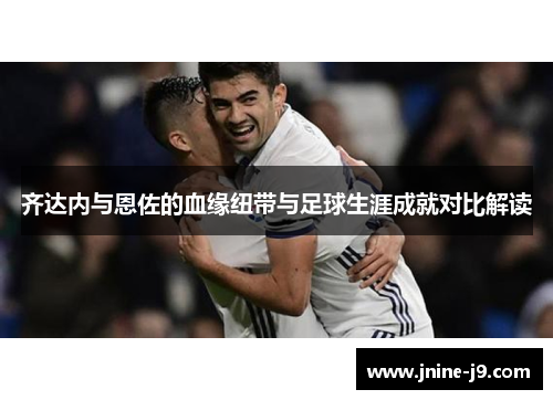 齐达内与恩佐的血缘纽带与足球生涯成就对比解读