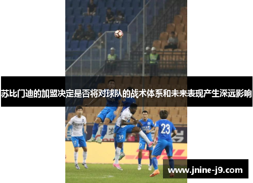 苏比门迪的加盟决定是否将对球队的战术体系和未来表现产生深远影响