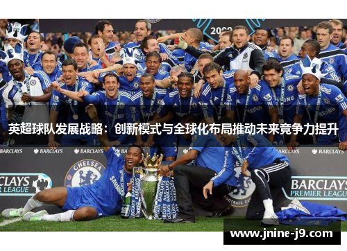 英超球队发展战略：创新模式与全球化布局推动未来竞争力提升