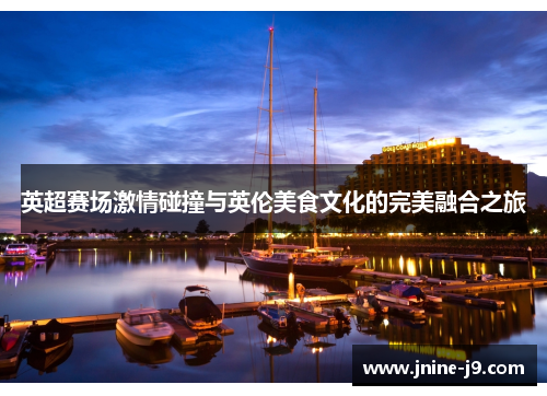 英超赛场激情碰撞与英伦美食文化的完美融合之旅