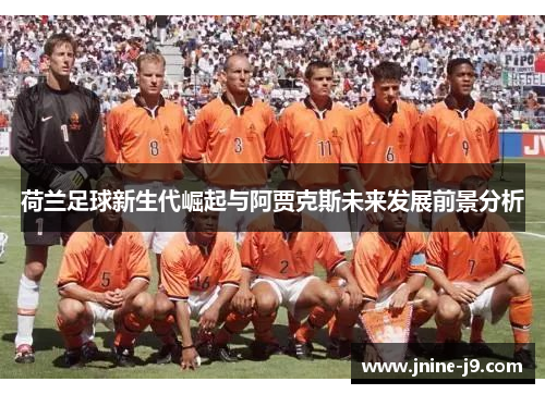 荷兰足球新生代崛起与阿贾克斯未来发展前景分析 荷兰足球新生代崛起与阿贾克斯未来发展前景分析