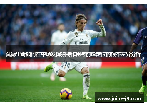 莫德里奇如何在中场发挥独特作用与前锋定位的根本差异分析