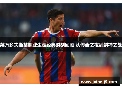 莱万多夫斯基职业生涯经典时刻回顾 从传奇之夜到封神之战 莱万多夫斯基职业生涯经典时刻回顾 从传奇之夜到封神之战