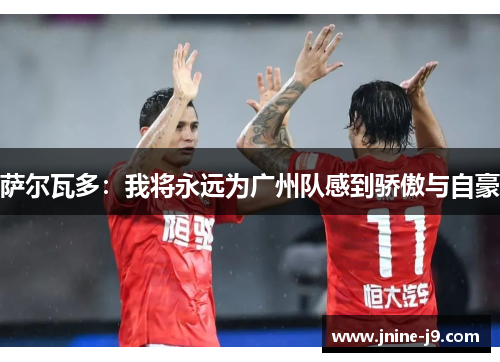 萨尔瓦多：我将永远为广州队感到骄傲与自豪