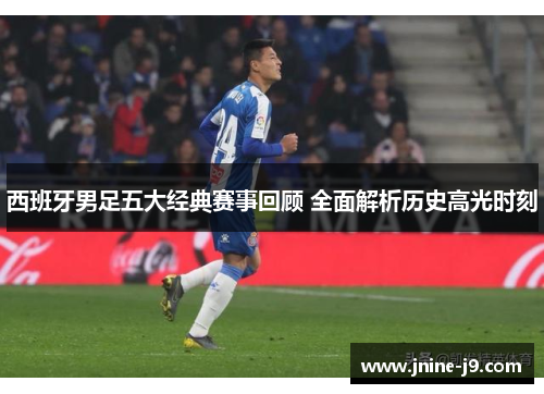 西班牙男足五大经典赛事回顾 全面解析历史高光时刻