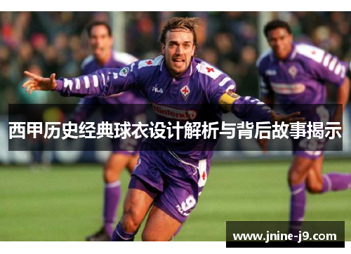 西甲历史经典球衣设计解析与背后故事揭示 西甲历史经典球衣设计解析与背后故事揭示