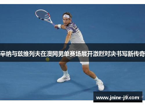 辛纳与兹维列夫在澳网男单赛场展开激烈对决书写新传奇