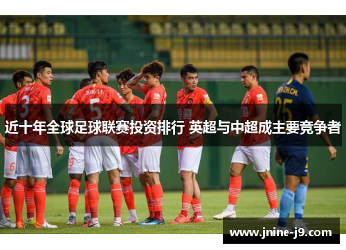 近十年全球足球联赛投资排行 英超与中超成主要竞争者