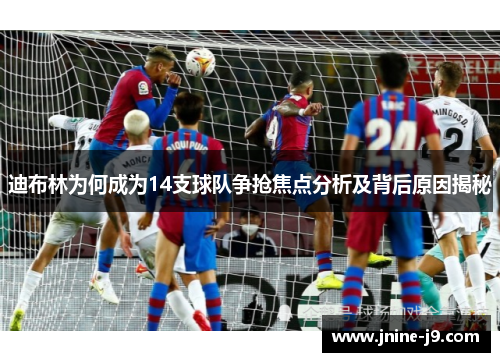 迪布林为何成为14支球队争抢焦点分析及背后原因揭秘