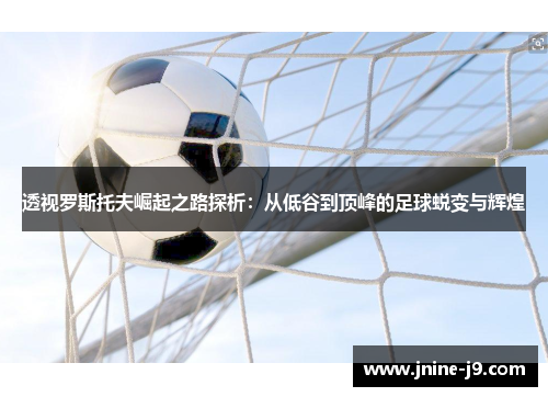 透视罗斯托夫崛起之路探析：从低谷到顶峰的足球蜕变与辉煌