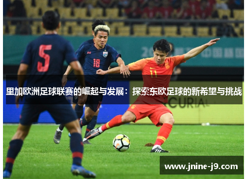 里加欧洲足球联赛的崛起与发展：探索东欧足球的新希望与挑战