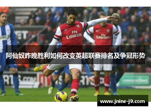 阿仙奴昨晚胜利如何改变英超联赛排名及争冠形势