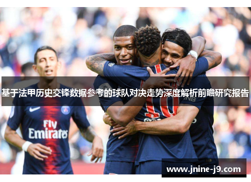 基于法甲历史交锋数据参考的球队对决走势深度解析前瞻研究报告