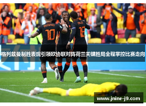 格列兹曼制胜表现引领欧协联对阵荷兰关键胜局全程掌控比赛走向