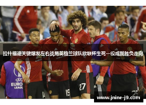 拉什福德关键爆发左右战局英格兰球队欧联杯生死一役成就胜负走向 拉什福德关键爆发左右战局英格兰球队欧联杯生死一役成就胜负走向