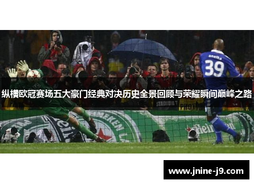 纵横欧冠赛场五大豪门经典对决历史全景回顾与荣耀瞬间巅峰之路 纵横欧冠赛场五大豪门经典对决历史全景回顾与荣耀瞬间巅峰之路