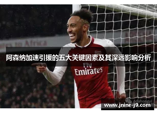 阿森纳加速引援的五大关键因素及其深远影响分析 阿森纳加速引援的五大关键因素及其深远影响分析