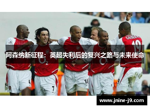 阿森纳新征程:英超失利后的复兴之路与未来使命 阿森纳新征程:英超失利后的复兴之路与未来使命