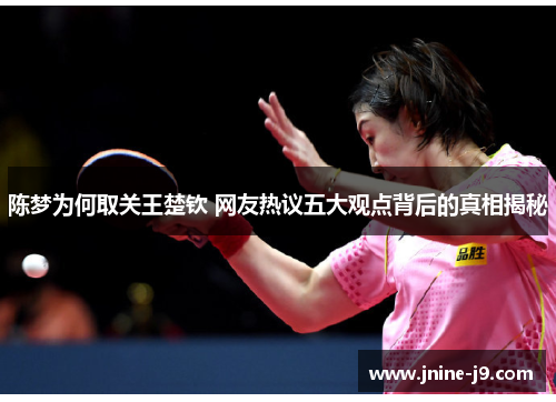 陈梦为何取关王楚钦 网友热议五大观点背后的真相揭秘 陈梦为何取关王楚钦 网友热议五大观点背后的真相揭秘
