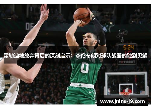 霍勒迪被放弃背后的深刻启示:杰伦布朗对球队战略的独到见解 霍勒迪被放弃背后的深刻启示:杰伦布朗对球队战略的独到见解