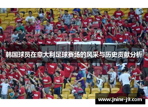 韩国球员在意大利足球赛场的风采与历史贡献分析 韩国球员在意大利足球赛场的风采与历史贡献分析
