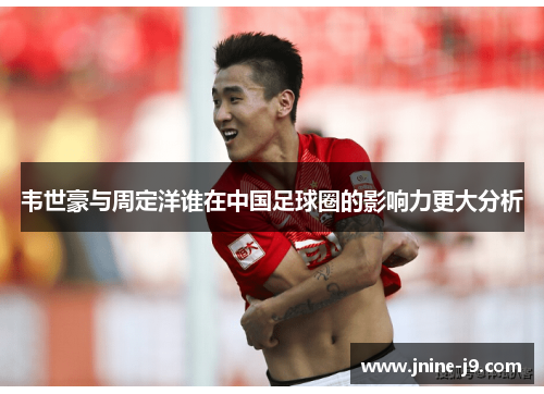 韦世豪与周定洋谁在中国足球圈的影响力更大分析