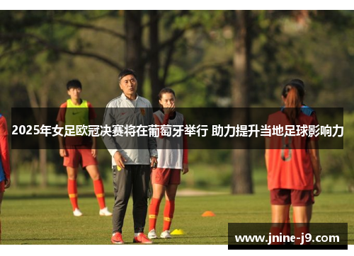 2025年女足欧冠决赛将在葡萄牙举行 助力提升当地足球影响力 2025年女足欧冠决赛将在葡萄牙举行 助力提升当地足球影响力