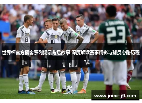 世界杯官方播客系列揭示背后故事 深度解读赛事精彩与球员心路历程 世界杯官方播客系列揭示背后故事 深度解读赛事精彩与球员心路历程
