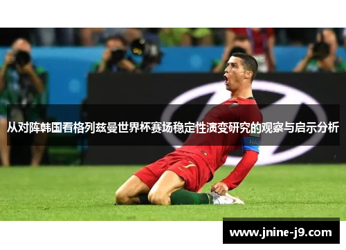 从对阵韩国看格列兹曼世界杯赛场稳定性演变研究的观察与启示分析