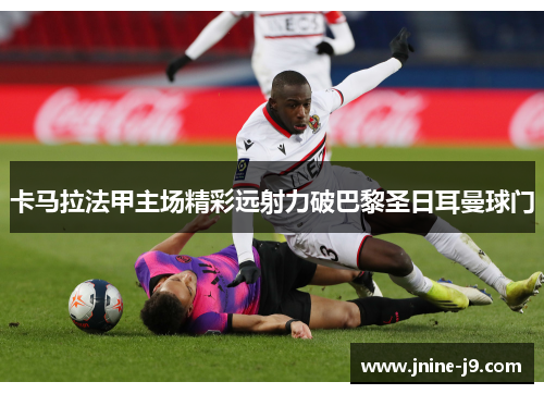 卡马拉法甲主场精彩远射力破巴黎圣日耳曼球门 卡马拉法甲主场精彩远射力破巴黎圣日耳曼球门