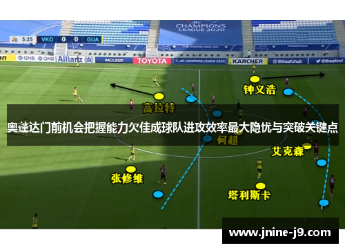 奥蓬达门前机会把握能力欠佳成球队进攻效率最大隐忧与突破关键点