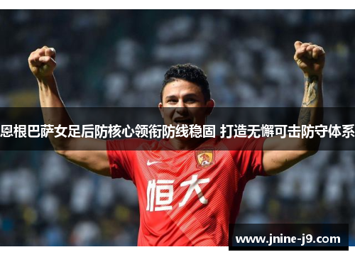 恩根巴萨女足后防核心领衔防线稳固 打造无懈可击防守体系